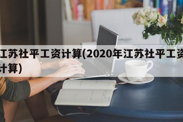 江苏社平工资计算(2020年江苏社平工资计算)